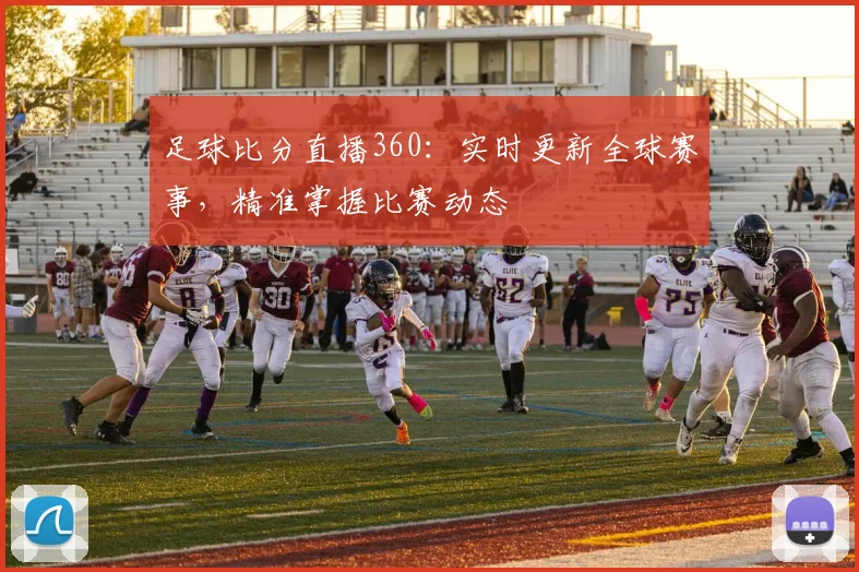 足球比分直播360:实时更新全球赛事,精准掌握比赛动态