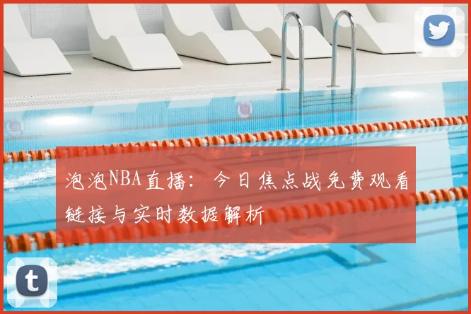 泡泡NBA直播：今日焦点战免费观看链接与实时数据解析