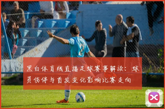 黑白体育线直播足球赛事解读：球员伤停与首发变化影响比赛走向