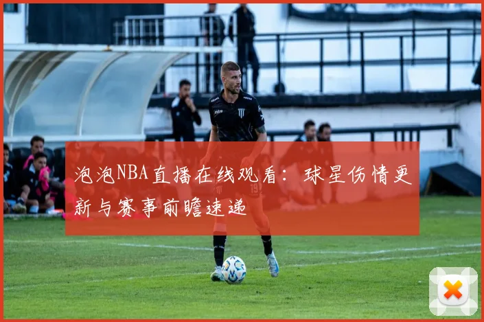 泡泡NBA直播在线观看：球星伤情更新与赛事前瞻速递