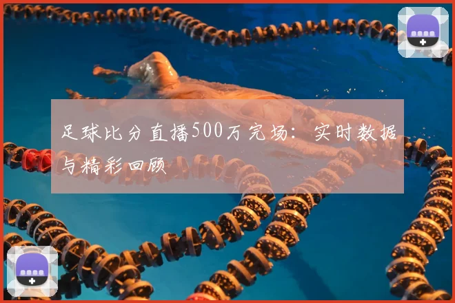 足球比分直播500万完场:实时数据与精彩回顾