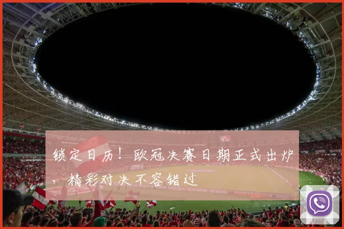 锁定日历！欧冠决赛日期正式出炉，精彩对决不容错过