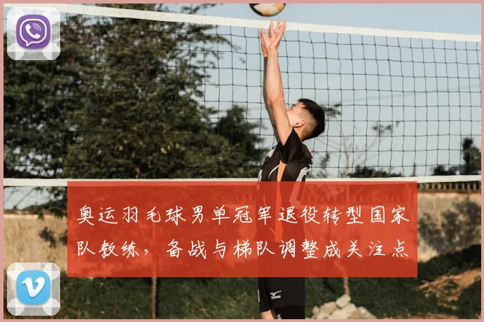 奥运羽毛球男单冠军退役转型国家队教练，备战与梯队调整成关注点