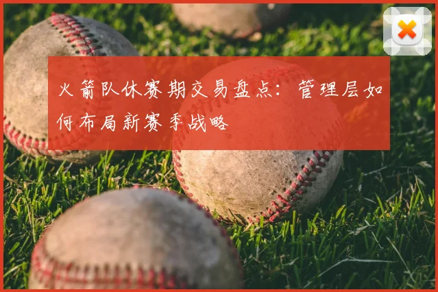 火箭队休赛期交易盘点:管理层如何布局新赛季战略