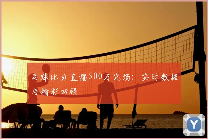 足球比分直播500万完场：实时数据与精彩回顾