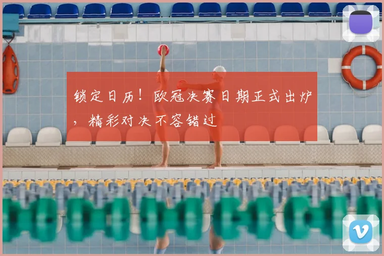 锁定日历!欧冠决赛日期正式出炉,精彩对决不容错过