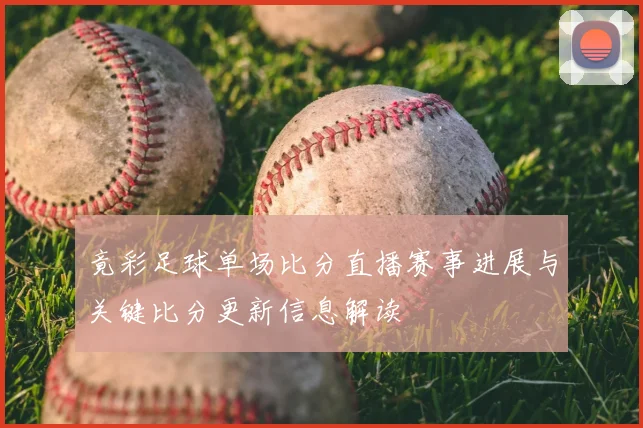 竟彩足球单场比分直播赛事进展与关键比分更新信息解读