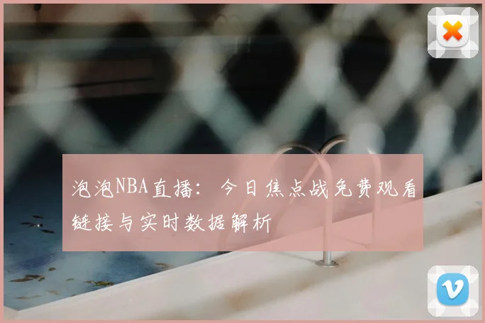 泡泡NBA直播：今日焦点战免费观看链接与实时数据解析