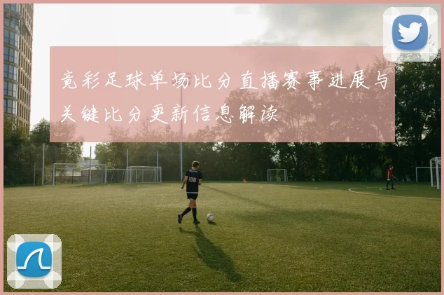 竟彩足球单场比分直播赛事进展与关键比分更新信息解读