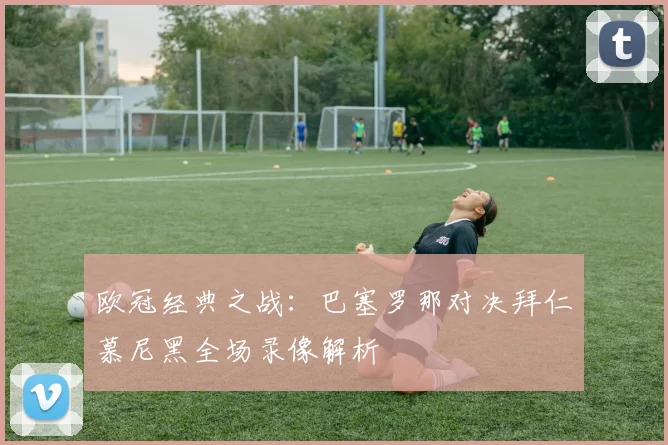 欧冠经典之战：巴塞罗那对决拜仁慕尼黑全场录像解析