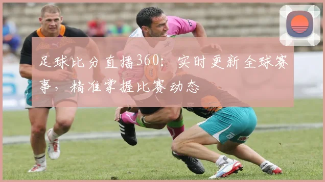 足球比分直播360:实时更新全球赛事,精准掌握比赛动态