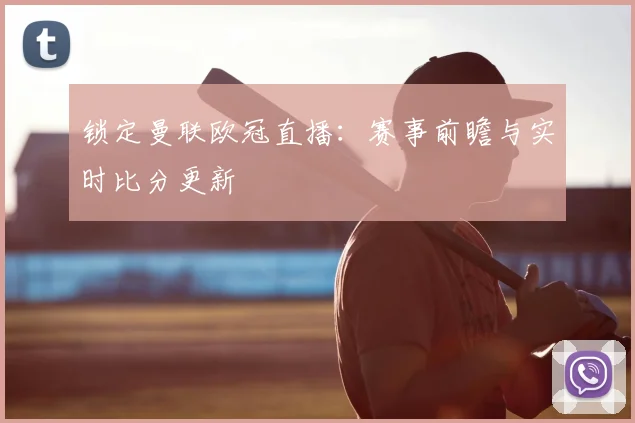 锁定曼联欧冠直播：赛事前瞻与实时比分更新