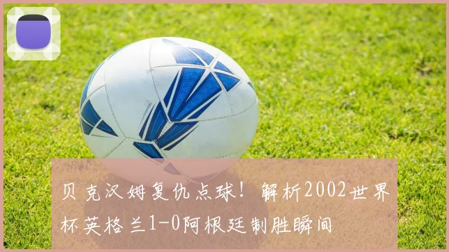 贝克汉姆复仇点球！解析2002世界杯英格兰1-0阿根廷制胜瞬间