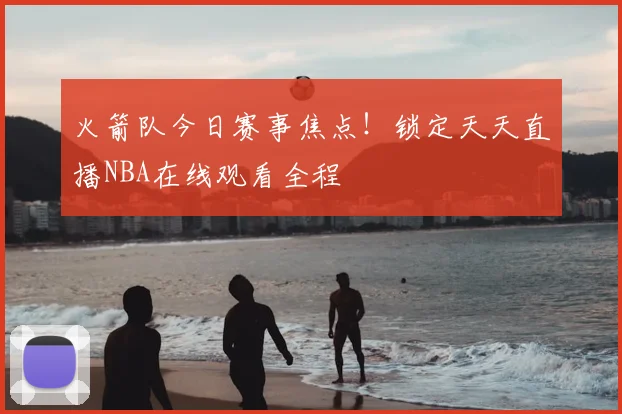 火箭队今日赛事焦点!锁定天天直播NBA在线观看全程