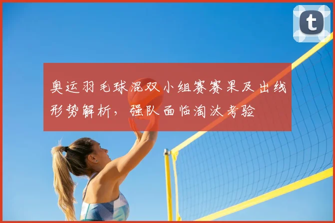 奥运羽毛球混双小组赛赛果及出线形势解析，强队面临淘汰考验