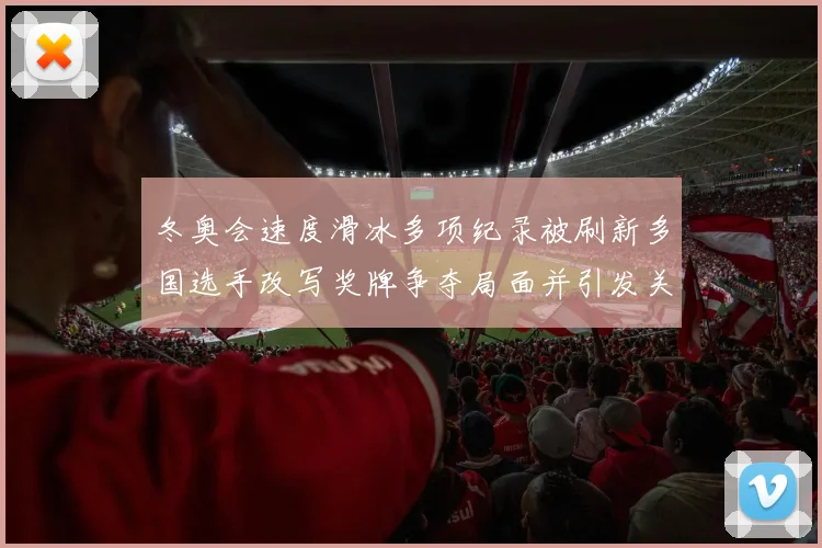冬奥会速度滑冰多项纪录被刷新多国选手改写奖牌争夺局面并引发关注