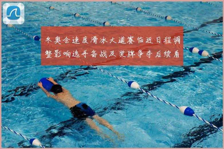 冬奥会速度滑冰大道赛临近日程调整影响选手备战及奖牌争夺后续看点