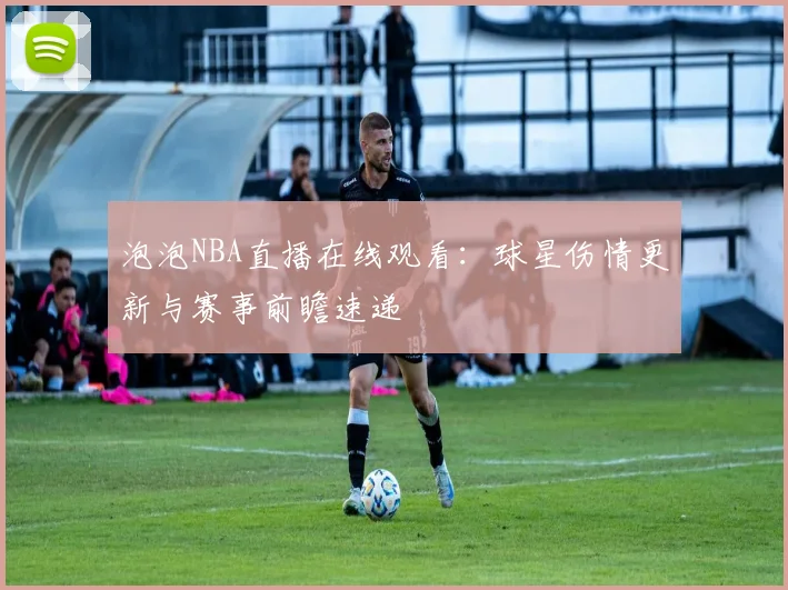 泡泡NBA直播在线观看：球星伤情更新与赛事前瞻速递