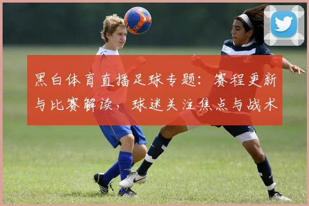 黑白体育直播足球专题:赛程更新与比赛解读,球迷关注焦点与战术信息