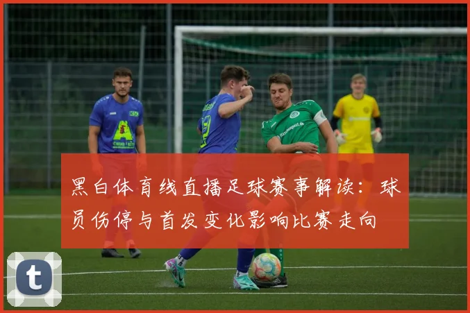 黑白体育线直播足球赛事解读：球员伤停与首发变化影响比赛走向