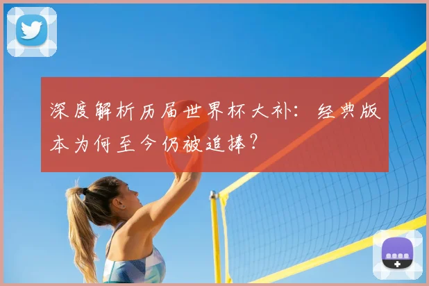 深度解析历届世界杯大补：经典版本为何至今仍被追捧？