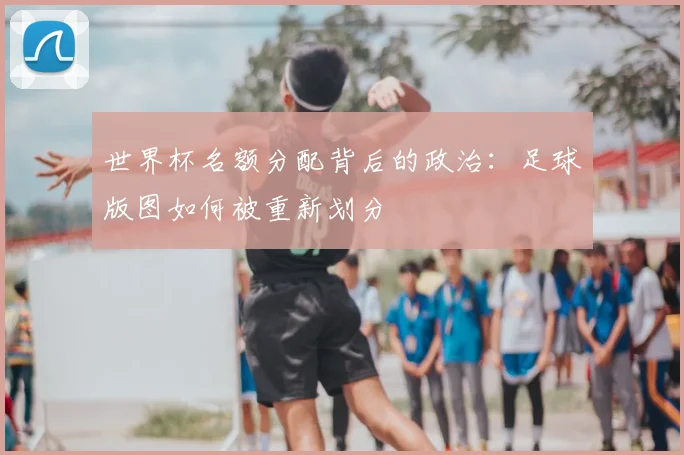 世界杯名额分配背后的政治:足球版图如何被重新划分