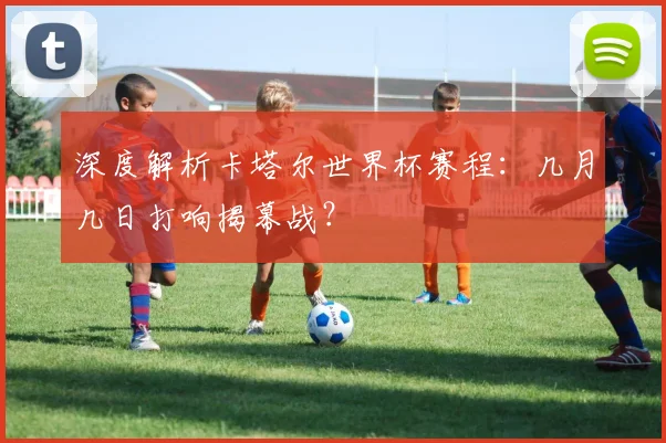 深度解析卡塔尔世界杯赛程:几月几日打响揭幕战?