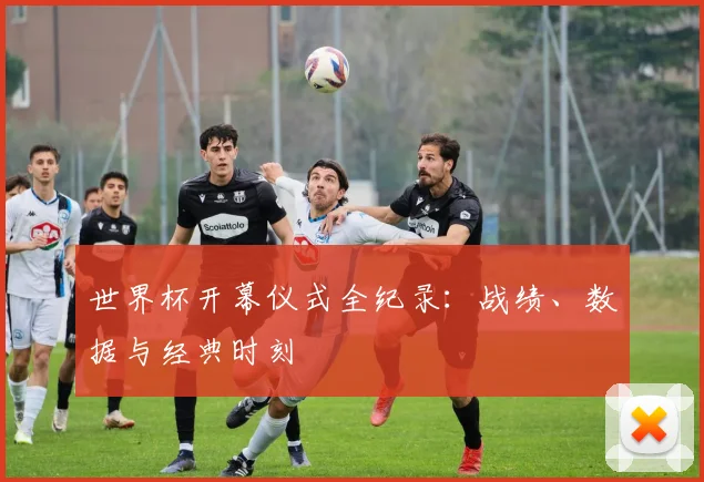 世界杯开幕仪式全纪录:战绩、数据与经典时刻