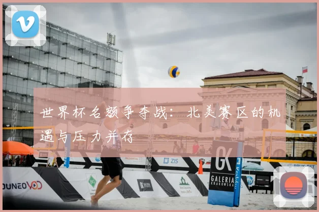 世界杯名额争夺战：北美赛区的机遇与压力并存