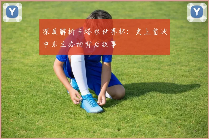 深度解析卡塔尔世界杯：史上首次中东主办的背后故事