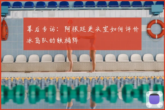 幕后专访:阿根廷更衣室如何评价冰岛队的铁桶阵