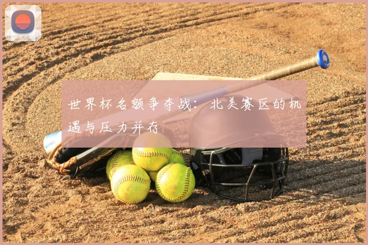 世界杯名额争夺战：北美赛区的机遇与压力并存