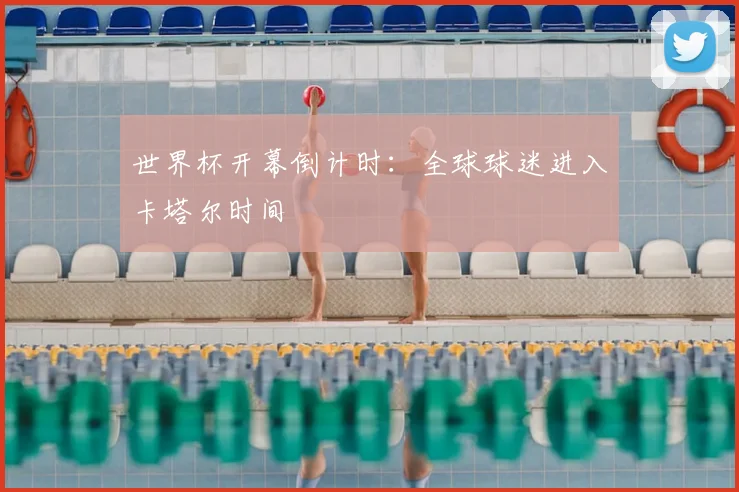 世界杯开幕倒计时:全球球迷进入卡塔尔时间