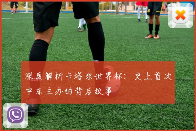 深度解析卡塔尔世界杯：史上首次中东主办的背后故事