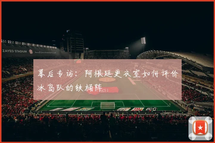 幕后专访:阿根廷更衣室如何评价冰岛队的铁桶阵