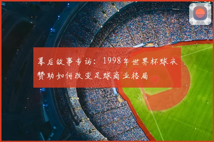 幕后故事专访:1998年世界杯球衣赞助如何改变足球商业格局