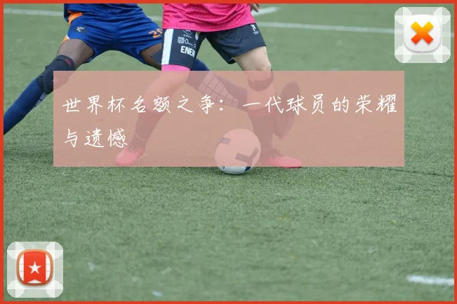 世界杯名额之争:一代球员的荣耀与遗憾