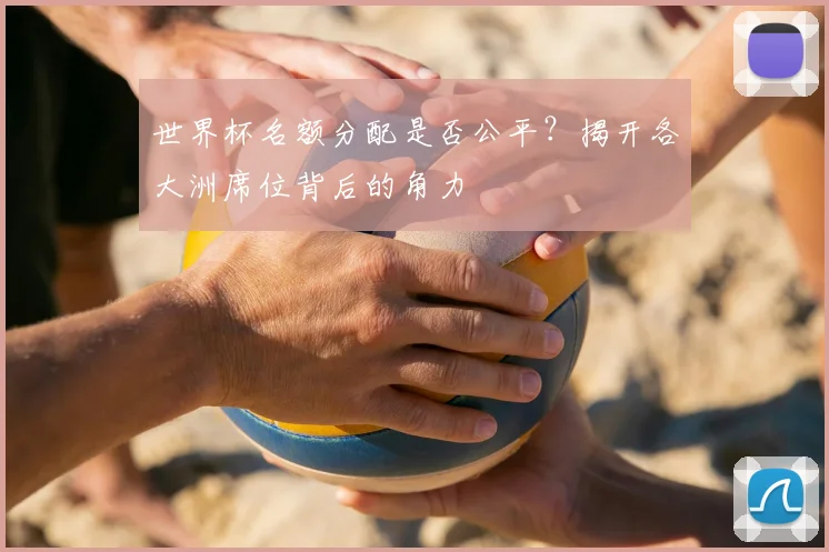 世界杯名额分配是否公平？揭开各大洲席位背后的角力