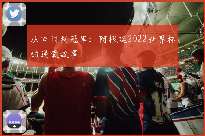 从冷门到冠军:阿根廷2022世界杯的逆袭故事