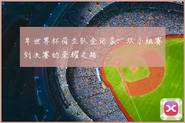 年世界杯荷兰队全记录:从小组赛到决赛的荣耀之路