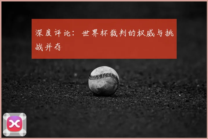 深度评论:世界杯裁判的权威与挑战并存