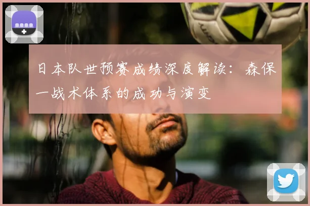 日本队世预赛成绩深度解读:森保一战术体系的成功与演变