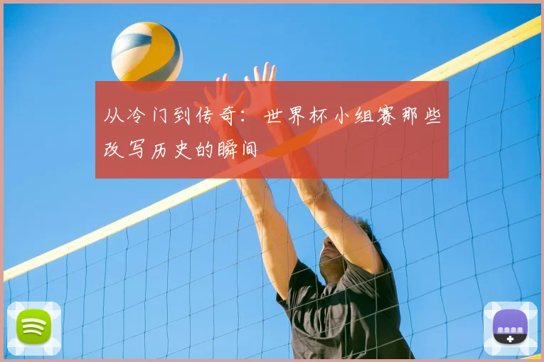 从冷门到传奇：世界杯小组赛那些改写历史的瞬间