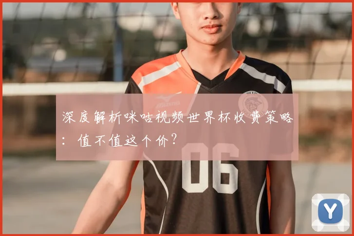 深度解析咪咕视频世界杯收费策略：值不值这个价？