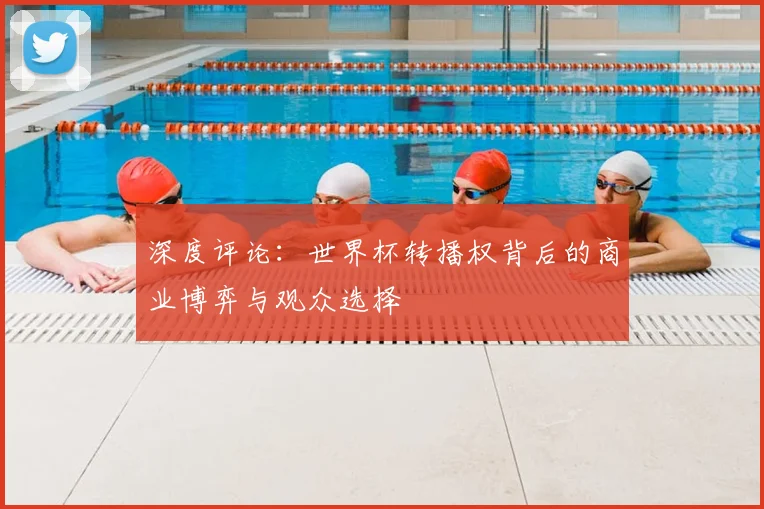 深度评论：世界杯转播权背后的商业博弈与观众选择