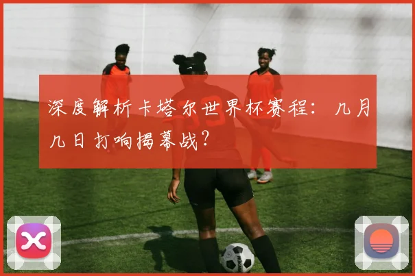 深度解析卡塔尔世界杯赛程:几月几日打响揭幕战?