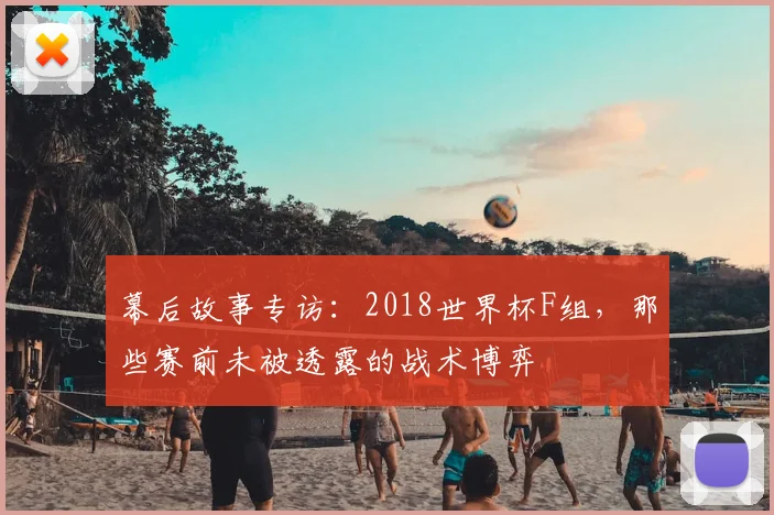 幕后故事专访:2018世界杯F组,那些赛前未被透露的战术博弈