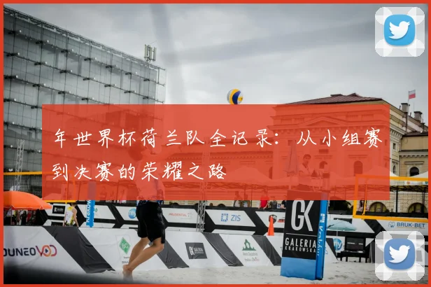 年世界杯荷兰队全记录:从小组赛到决赛的荣耀之路
