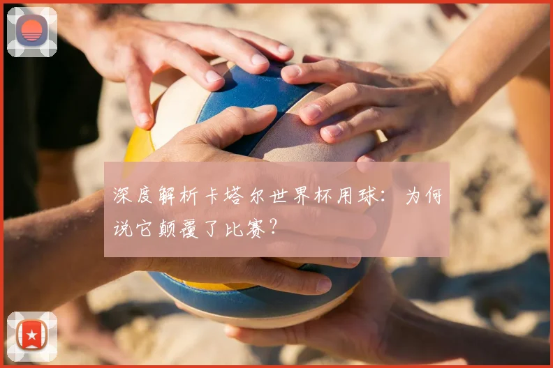 深度解析卡塔尔世界杯用球:为何说它颠覆了比赛?