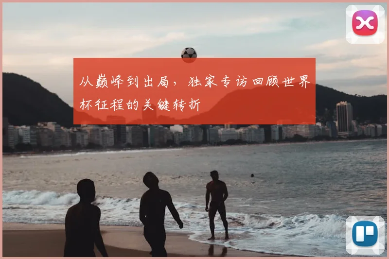 从巅峰到出局,独家专访回顾世界杯征程的关键转折